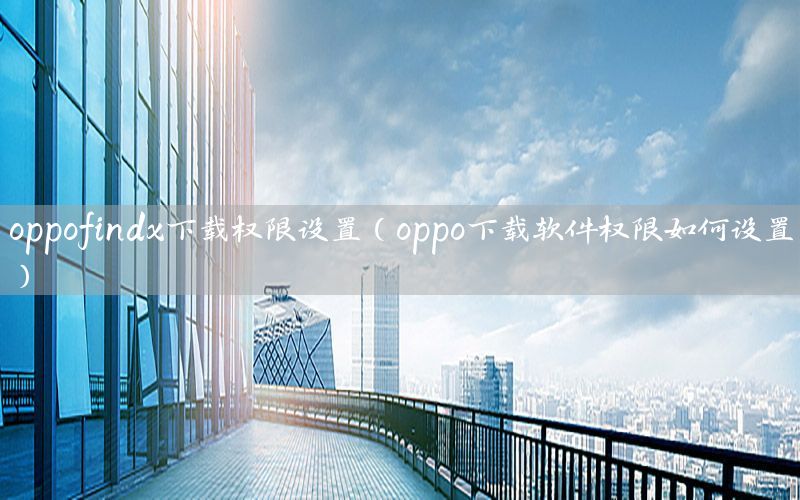 oppofindx下载权限设置（oppo下载软件权限如何设置）