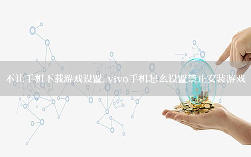 不让手机下载游戏设置，vivo手机怎么设置禁止安装游戏