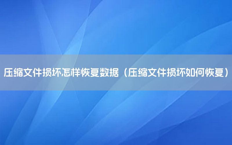 压缩文件损坏怎样恢复数据（压缩文件损坏如何恢复）