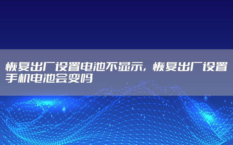 恢复出厂设置电池不显示，恢复出厂设置手机电池会变吗