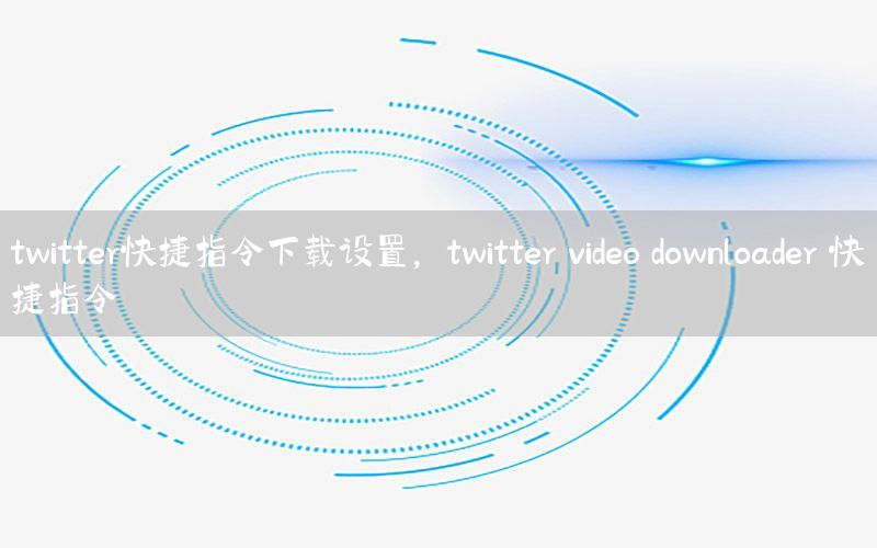 twitter快捷指令下载设置，twitter video downloader 快捷指令