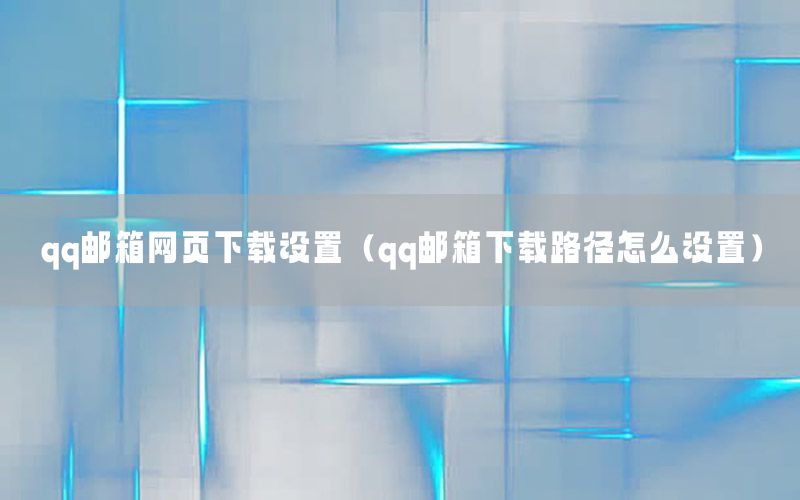 qq邮箱网页下载设置（qq邮箱下载路径怎么设置）