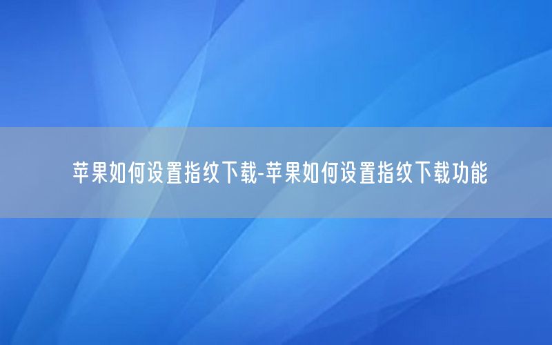 苹果如何设置指纹下载-苹果如何设置指纹下载功能