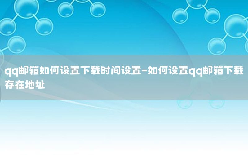 qq邮箱如何设置下载时间设置-如何设置qq邮箱下载存在地址