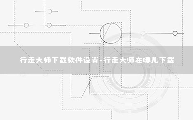 行走大师下载软件设置-行走大师在哪儿下载