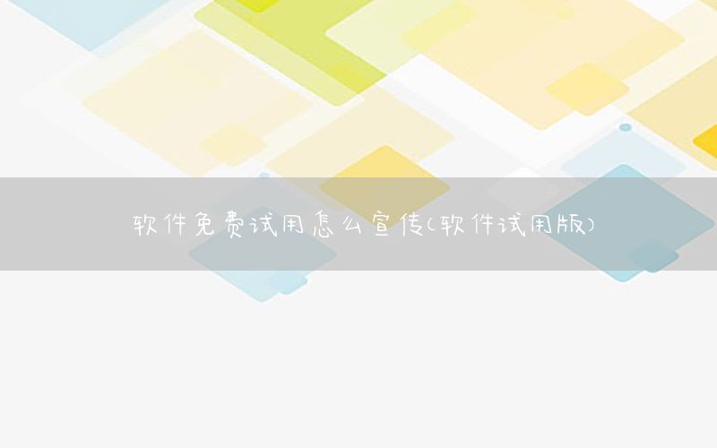 软件免费试用怎么宣传（软件试用版）