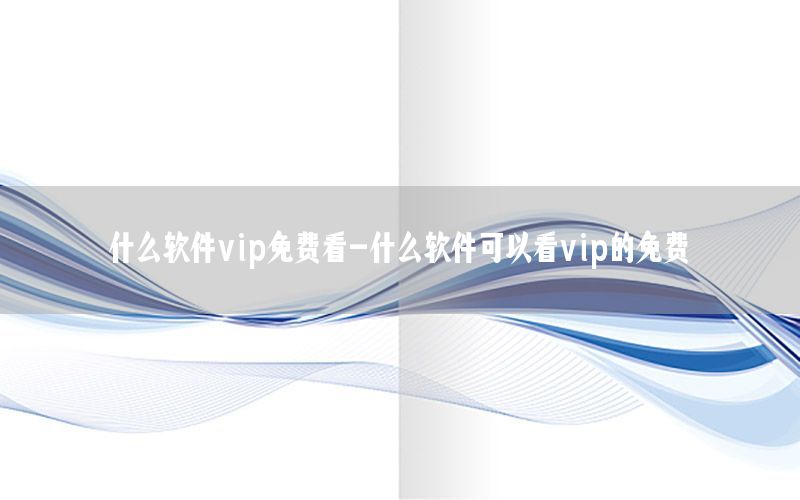 什么软件vip免费看-什么软件可以看vip的免费