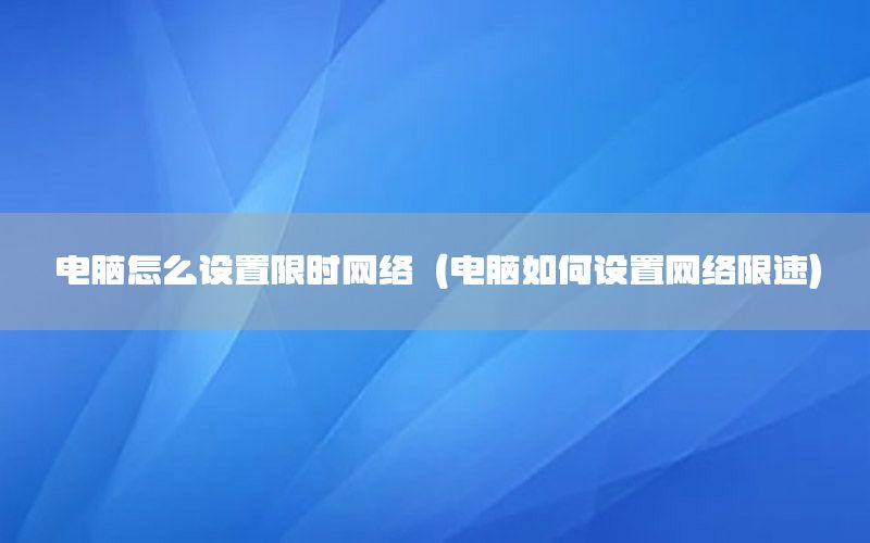 电脑怎么设置限时网络（电脑如何设置网络限速）