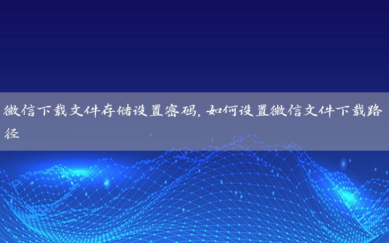 微信下载文件存储设置密码，如何设置微信文件下载路径