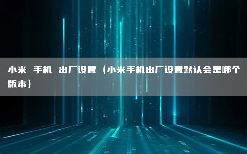 小米 手机 出厂设置（小米手机出厂设置默认会是哪个版本）