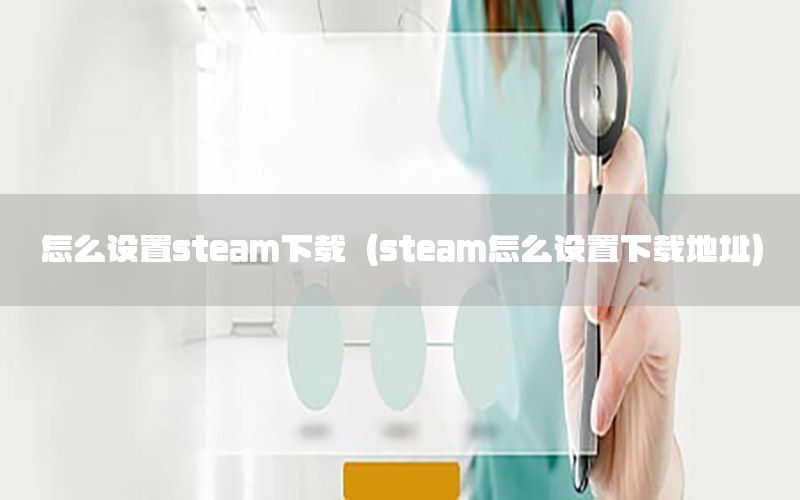 怎么设置steam下载（steam怎么设置下载地址）