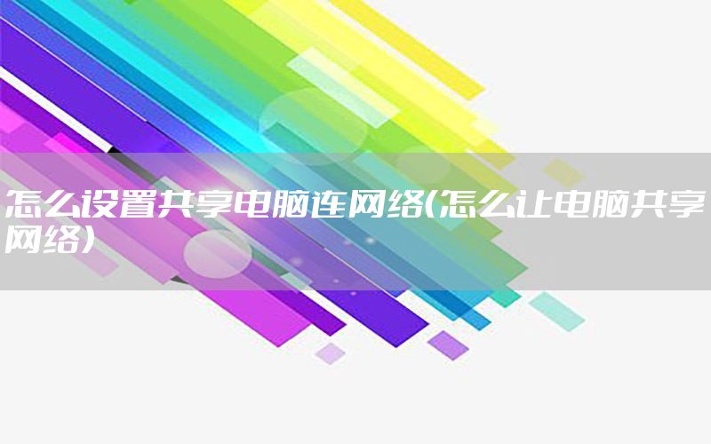 怎么设置共享电脑连网络（怎么让电脑共享网络）