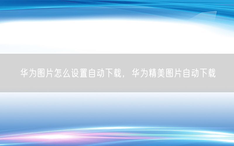 华为图片怎么设置自动下载，华为精美图片自动下载