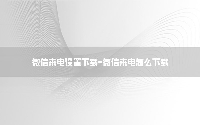 微信来电设置下载-微信来电怎么下载