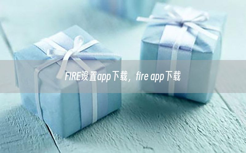 FIRE设置app下载，fire app下载