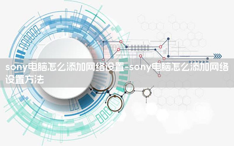 sony电脑怎么添加网络设置-sony电脑怎么添加网络设置方法