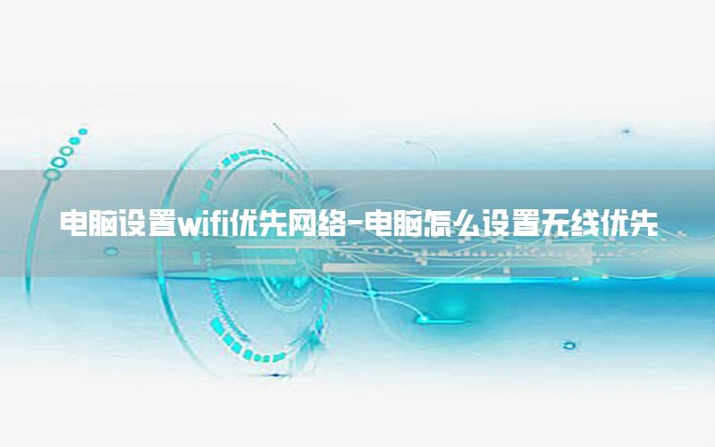 电脑设置wifi优先网络-电脑怎么设置无线优先