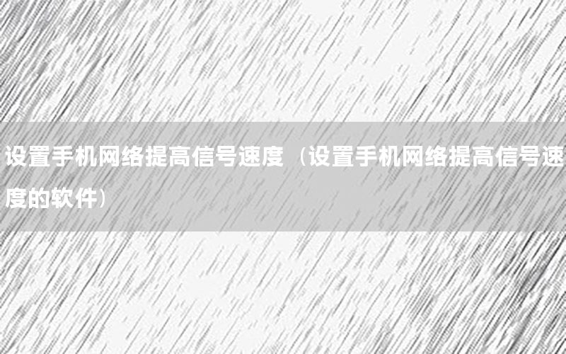 设置手机网络提高信号速度（设置手机网络提高信号速度的软件）