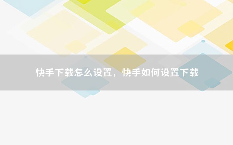 快手下载怎么设置，快手如何设置下载