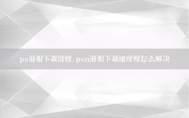 ps港服下载设置，psn港服下载速度慢怎么解决