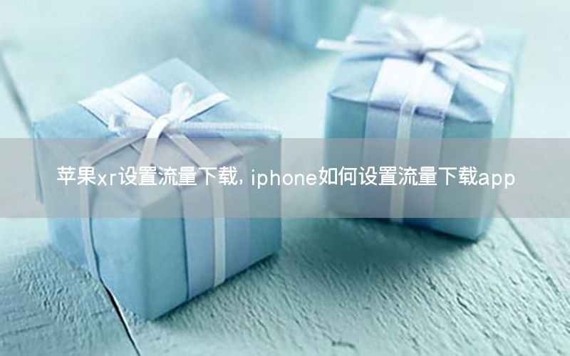 苹果xr设置流量下载，iphone如何设置流量下载app