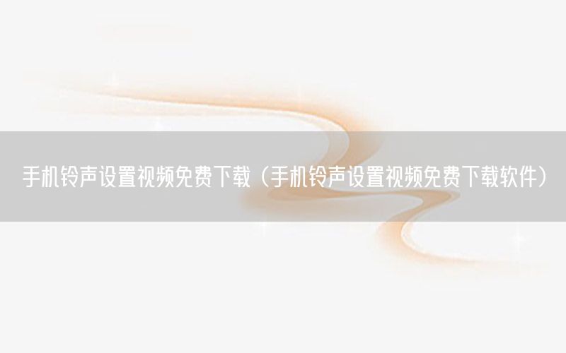 手机铃声设置视频免费下载（手机铃声设置视频免费下载软件）