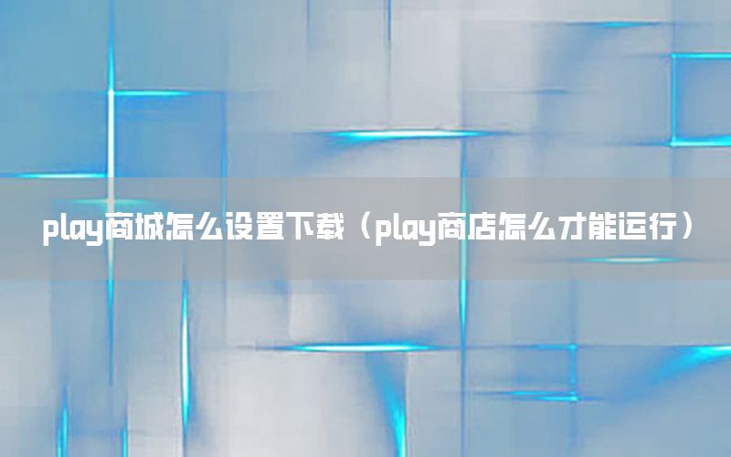 play商城怎么设置下载（play商店怎么才能运行）