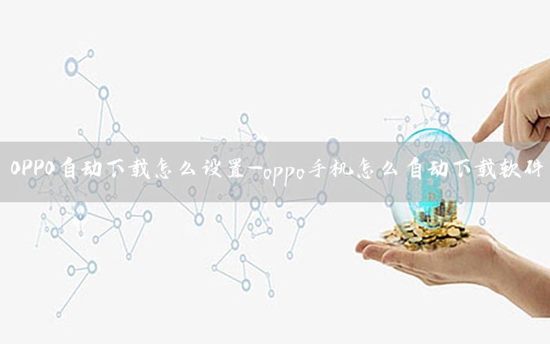 OPPO自动下载怎么设置-oppo手机怎么自动下载软件