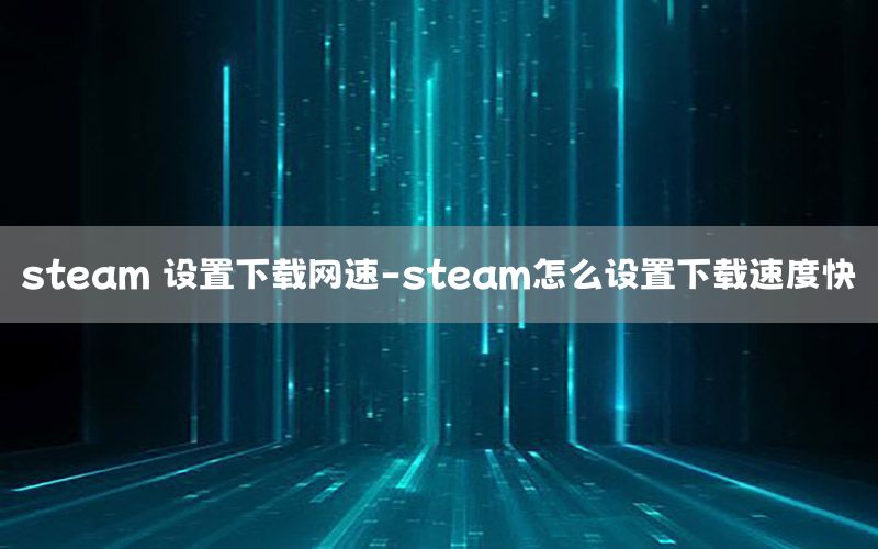 steam 设置下载网速-steam怎么设置下载速度快