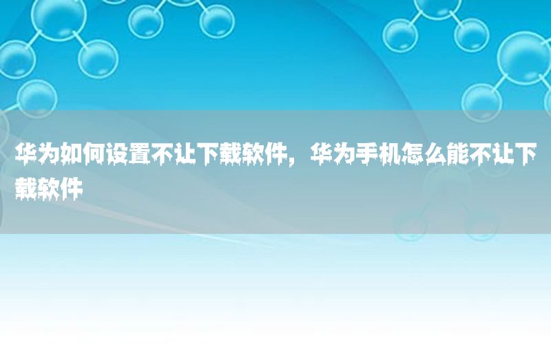 华为如何设置不让下载软件，华为手机怎么能不让下载软件