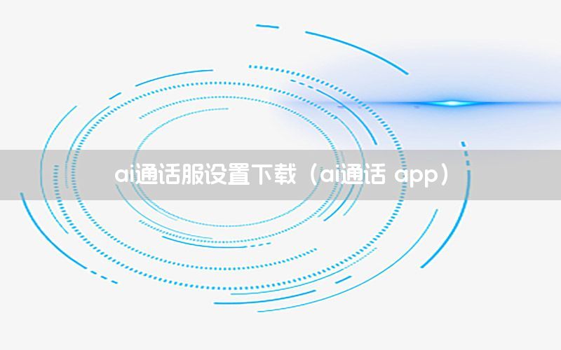 ai通话服设置下载（ai通话 app）