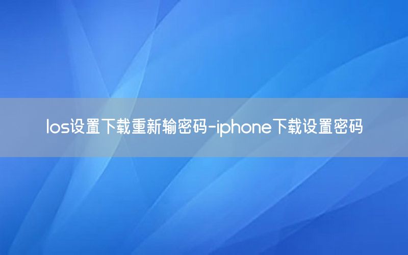 Ios设置下载重新输密码-iphone下载设置密码