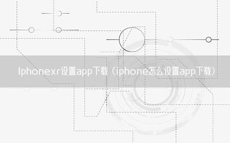 Iphonexr设置app下载（iphone怎么设置app下载）