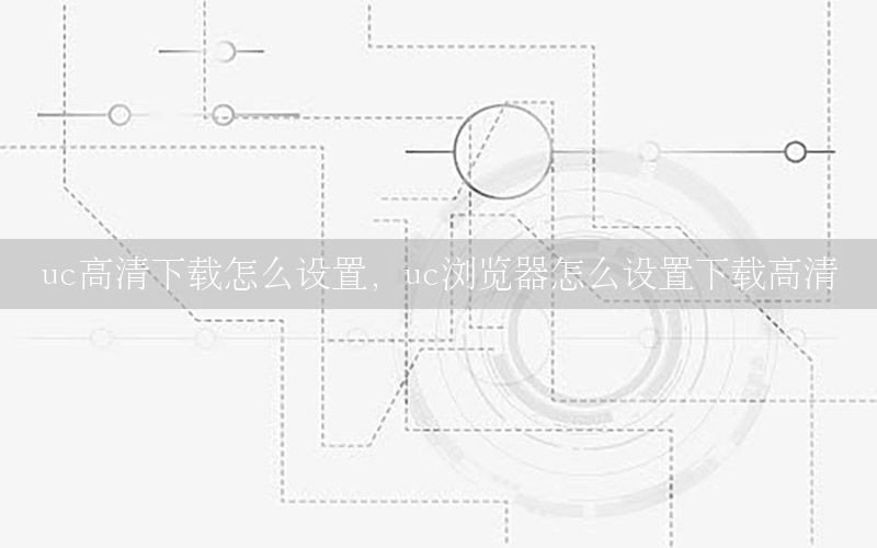 uc高清下载怎么设置，uc浏览器怎么设置下载高清