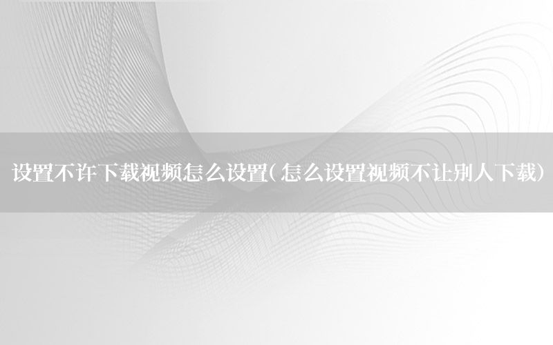 设置不许下载视频怎么设置（怎么设置视频不让别人下载）