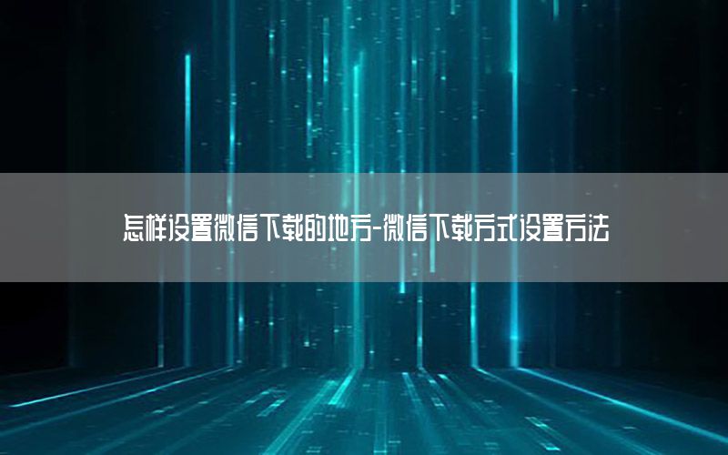 怎样设置微信下载的地方-微信下载方式设置方法