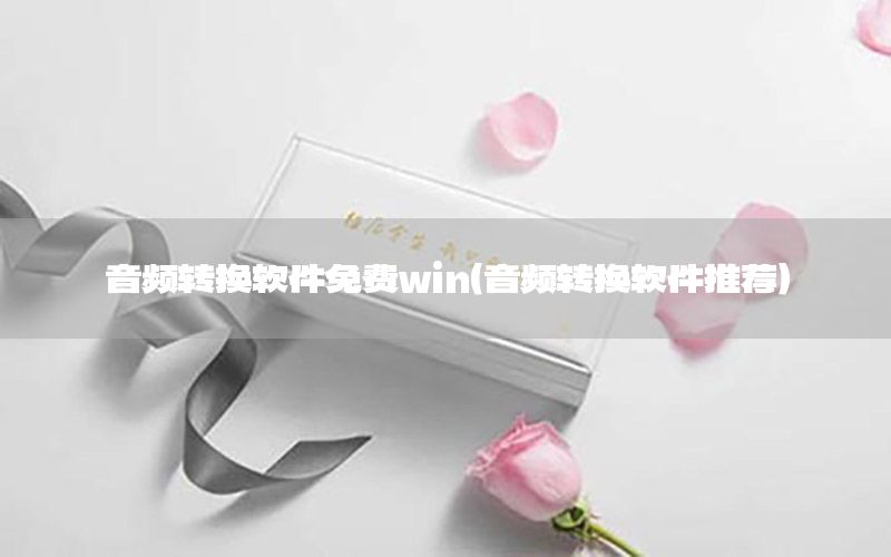 音频转换软件免费win（音频转换软件推荐）