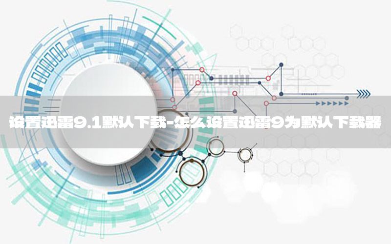 设置迅雷9.1默认下载-怎么设置迅雷9为默认下载器