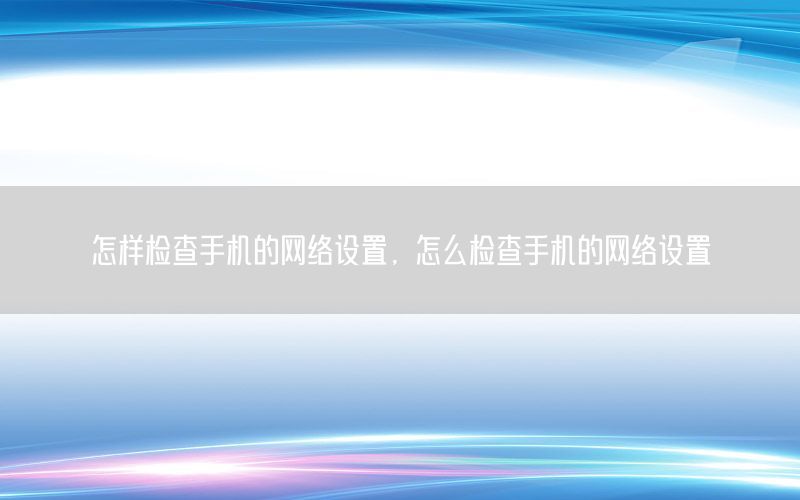 怎样检查手机的网络设置，怎么检查手机的网络设置