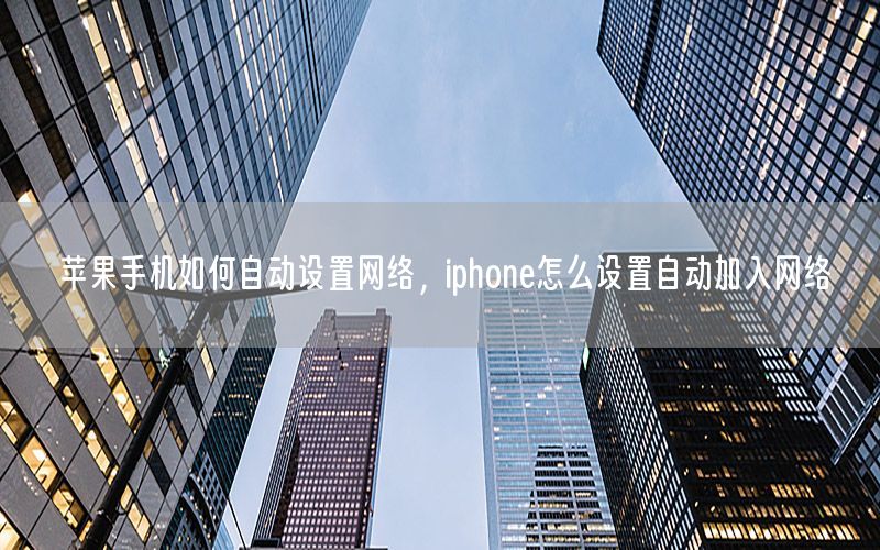 苹果手机如何自动设置网络，iphone怎么设置自动加入网络