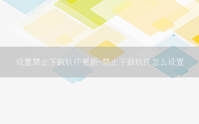 设置禁止下载软件更新-禁止下载软件怎么设置