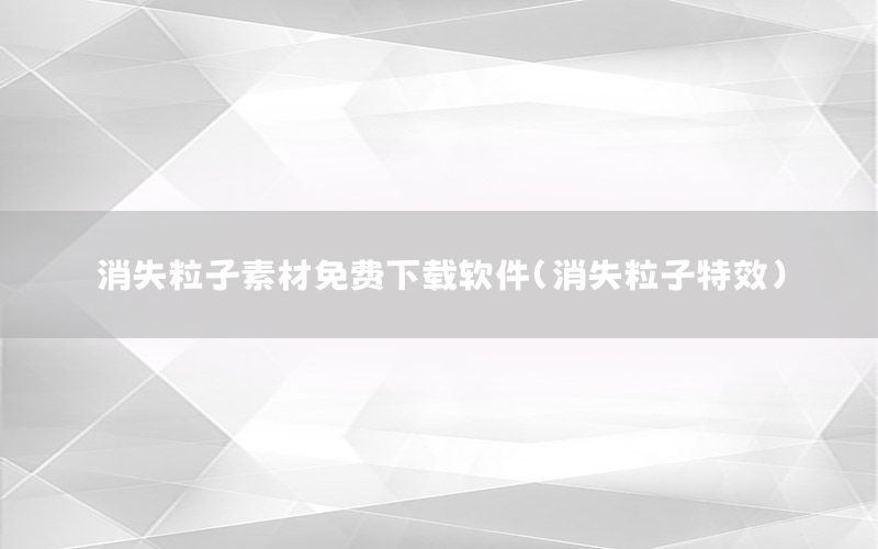 消失粒子素材免费下载软件（消失粒子特效）