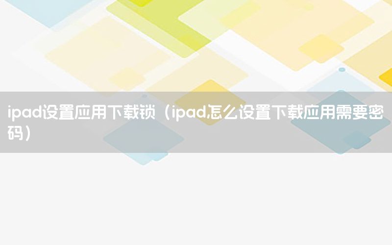 ipad设置应用下载锁（ipad怎么设置下载应用需要密码）