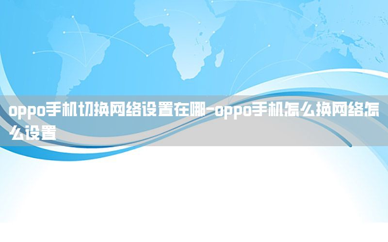 oppo手机切换网络设置在哪-oppo手机怎么换网络怎么设置