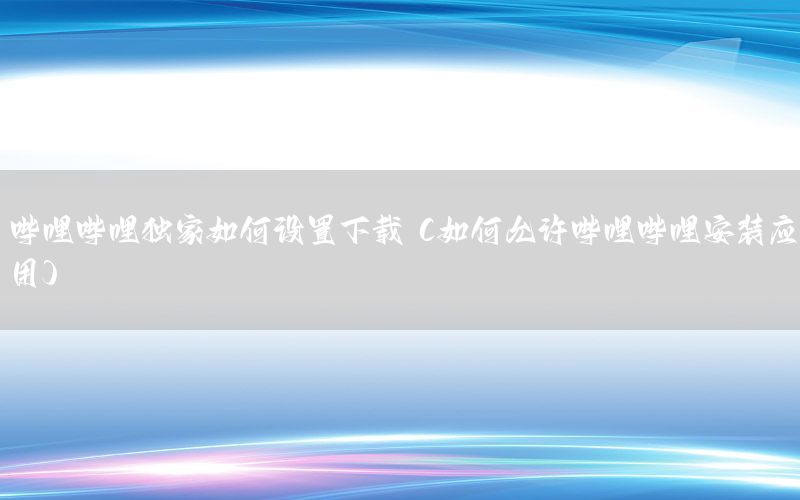 哔哩哔哩独家如何设置下载（如何允许哔哩哔哩安装应用）