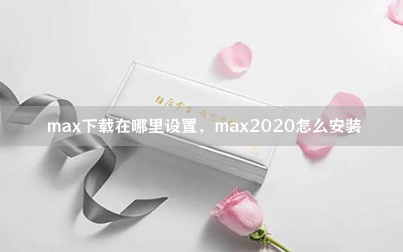 max下载在哪里设置，max2020怎么安装