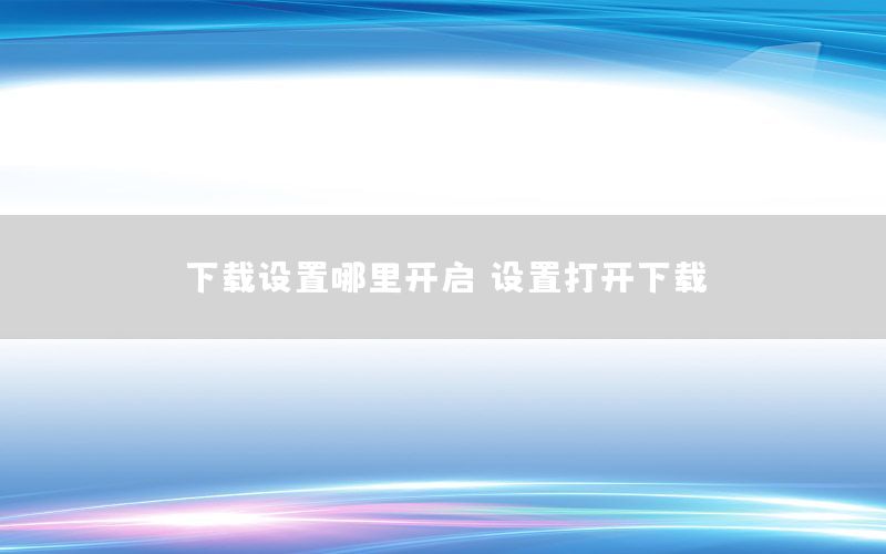 下载设置哪里开启，设置打开下载