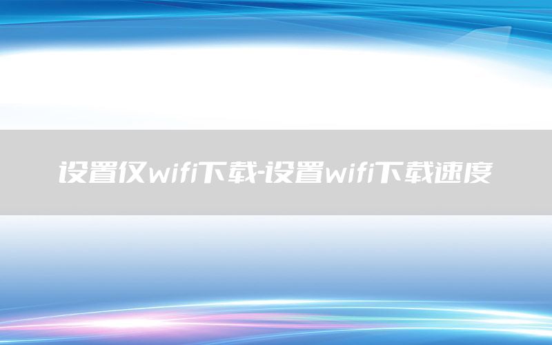 设置仅wifi下载-设置wifi下载速度