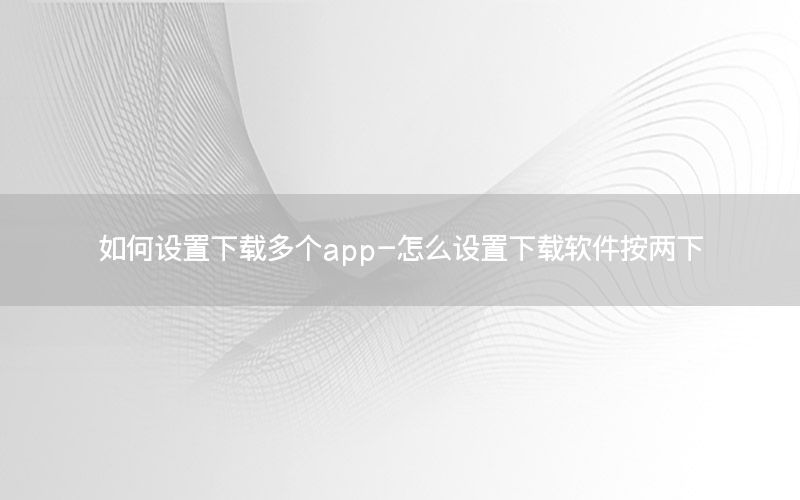 如何设置下载多个app-怎么设置下载软件按两下