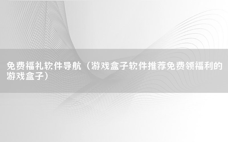 免费福礼软件导航（游戏盒子软件推荐免费领福利的游戏盒子）